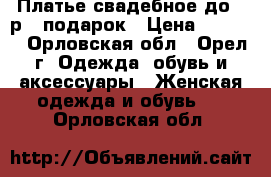 Платье свадебное до 46р.  подарок › Цена ­ 5 500 - Орловская обл., Орел г. Одежда, обувь и аксессуары » Женская одежда и обувь   . Орловская обл.